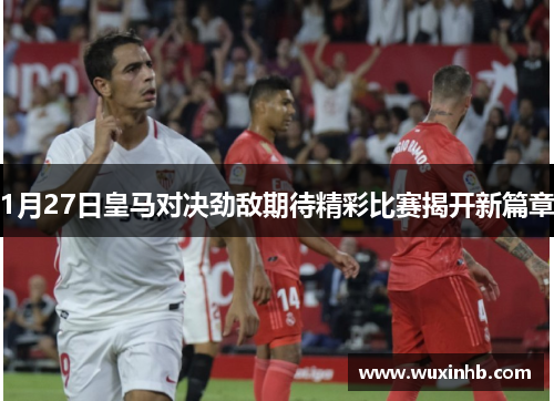 1月27日皇马对决劲敌期待精彩比赛揭开新篇章
