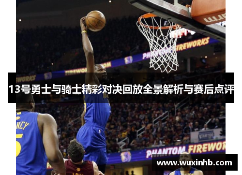 13号勇士与骑士精彩对决回放全景解析与赛后点评