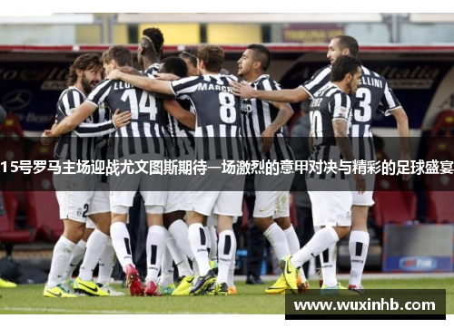 15号罗马主场迎战尤文图斯期待一场激烈的意甲对决与精彩的足球盛宴