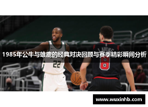 1985年公牛与雄鹿的经典对决回顾与赛季精彩瞬间分析