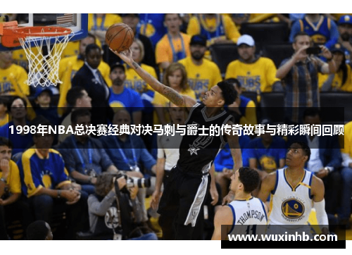 1998年NBA总决赛经典对决马刺与爵士的传奇故事与精彩瞬间回顾