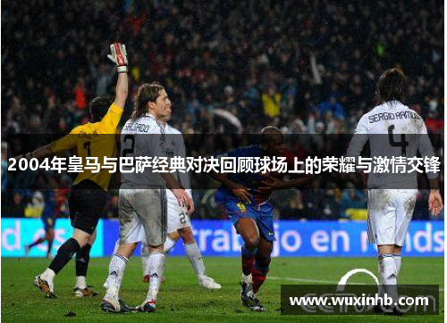 2004年皇马与巴萨经典对决回顾球场上的荣耀与激情交锋