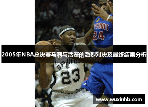 2005年NBA总决赛马刺与活塞的激烈对决及最终结果分析