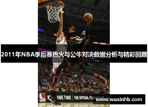 2011年NBA季后赛热火与公牛对决数据分析与精彩回顾