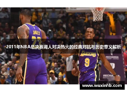 2011年NBA总决赛湖人对决热火的经典对抗与历史意义解析
