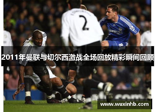 2011年曼联与切尔西激战全场回放精彩瞬间回顾