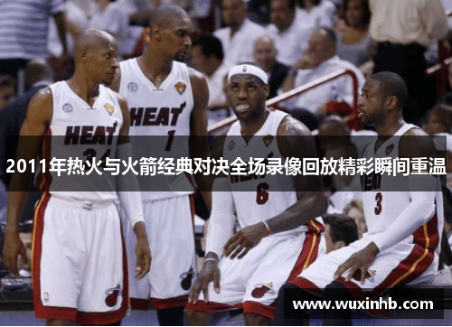 2011年热火与火箭经典对决全场录像回放精彩瞬间重温