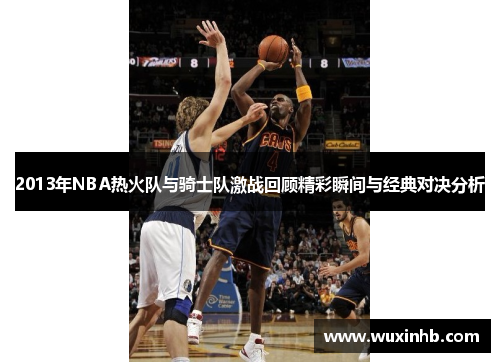 2013年NBA热火队与骑士队激战回顾精彩瞬间与经典对决分析