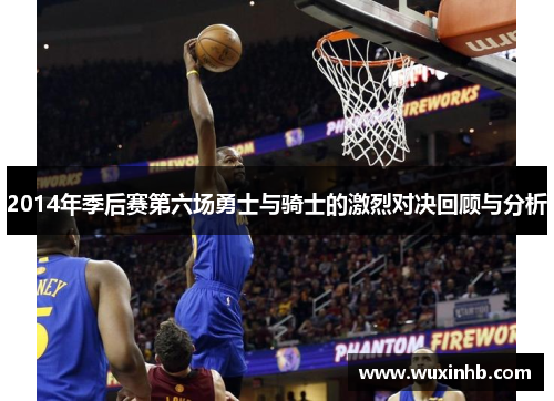2014年季后赛第六场勇士与骑士的激烈对决回顾与分析