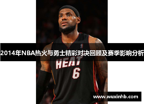 2014年NBA热火与勇士精彩对决回顾及赛季影响分析