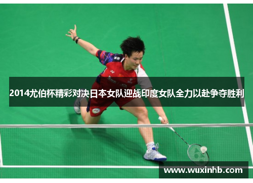 2014尤伯杯精彩对决日本女队迎战印度女队全力以赴争夺胜利