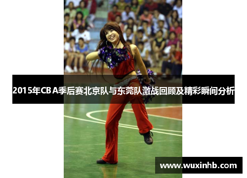 2015年CBA季后赛北京队与东莞队激战回顾及精彩瞬间分析