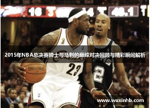 2015年NBA总决赛骑士与马刺的巅峰对决回顾与精彩瞬间解析 2015年NBA总决赛骑士与马刺的巅峰对决回顾与精彩瞬间解析