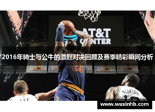 2016年骑士与公牛的激烈对决回顾及赛季精彩瞬间分析
