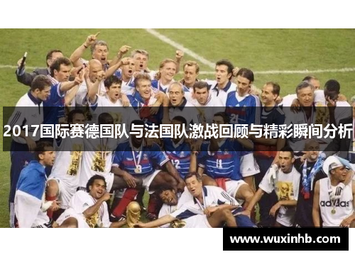 2017国际赛德国队与法国队激战回顾与精彩瞬间分析