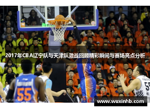 2017年CBA辽宁队与天津队激战回顾精彩瞬间与赛场亮点分析