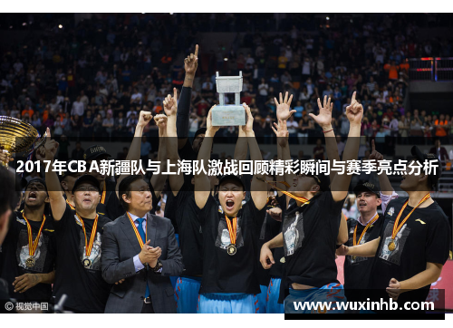 2017年CBA新疆队与上海队激战回顾精彩瞬间与赛季亮点分析