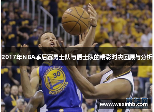 2017年NBA季后赛勇士队与爵士队的精彩对决回顾与分析