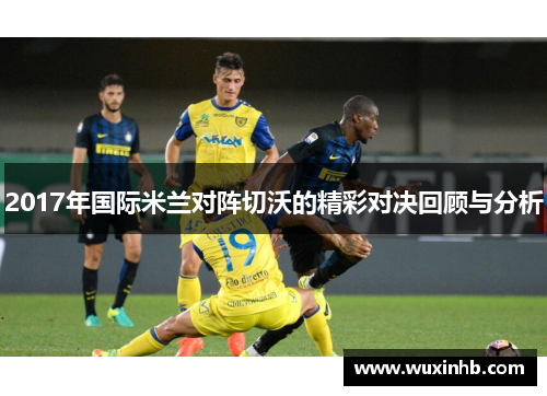 2017年国际米兰对阵切沃的精彩对决回顾与分析