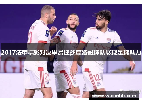 2017法甲精彩对决里昂迎战摩洛哥球队展现足球魅力