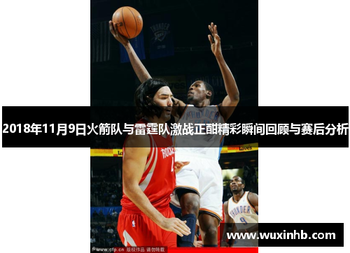 2018年11月9日火箭队与雷霆队激战正酣精彩瞬间回顾与赛后分析