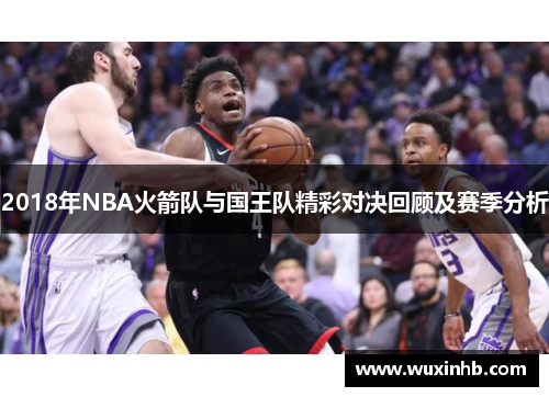 2018年NBA火箭队与国王队精彩对决回顾及赛季分析