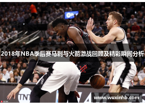 2018年NBA季后赛马刺与火箭激战回顾及精彩瞬间分析