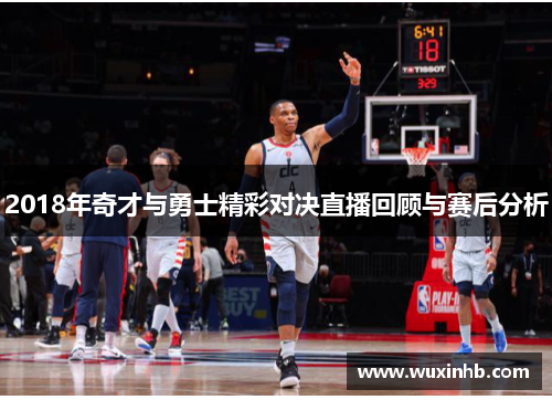 2018年奇才与勇士精彩对决直播回顾与赛后分析