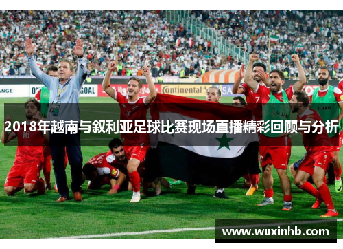 2018年越南与叙利亚足球比赛现场直播精彩回顾与分析