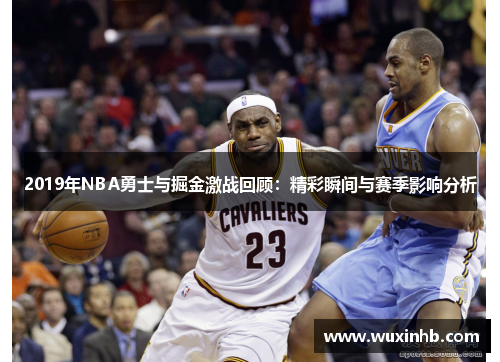 2019年NBA勇士与掘金激战回顾：精彩瞬间与赛季影响分析