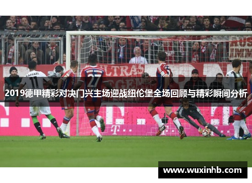 2019德甲精彩对决门兴主场迎战纽伦堡全场回顾与精彩瞬间分析