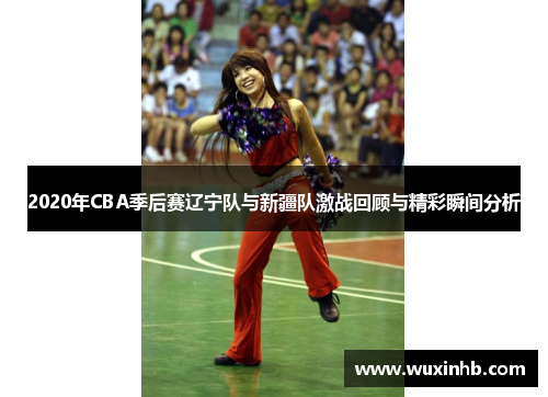 2020年CBA季后赛辽宁队与新疆队激战回顾与精彩瞬间分析