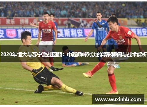 2020年恒大与苏宁激战回顾:中超巅峰对决的精彩瞬间与战术解析 2020年恒大与苏宁激战回顾:中超巅峰对决的精彩瞬间与战术解析