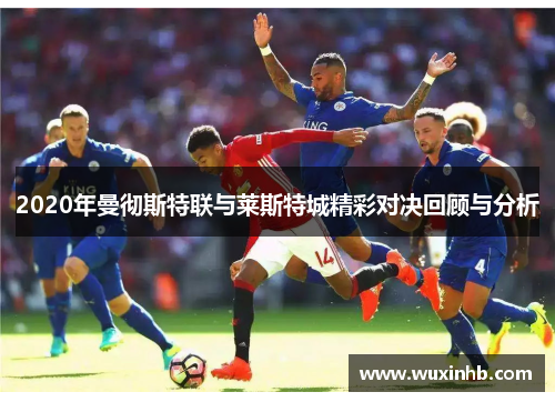 2020年曼彻斯特联与莱斯特城精彩对决回顾与分析