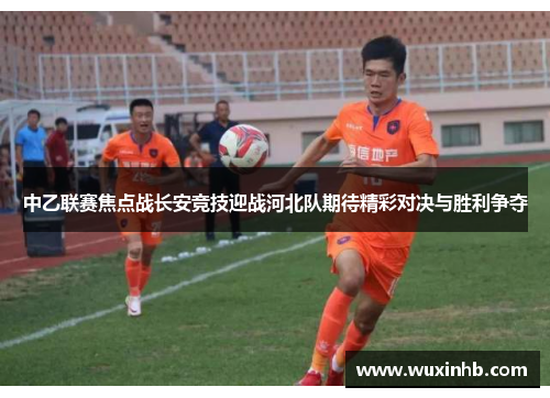 中乙联赛焦点战长安竞技迎战河北队期待精彩对决与胜利争夺 中乙联赛焦点战长安竞技迎战河北队期待精彩对决与胜利争夺