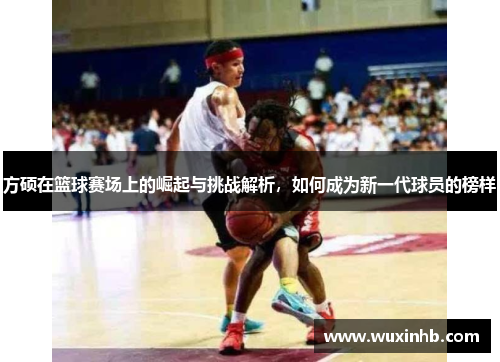 方硕在篮球赛场上的崛起与挑战解析，如何成为新一代球员的榜样