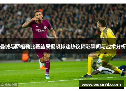 曼城与萨格勒比赛结果揭晓球迷热议精彩瞬间与战术分析