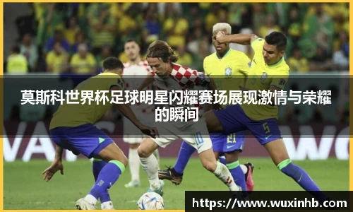莫斯科世界杯足球明星闪耀赛场展现激情与荣耀的瞬间