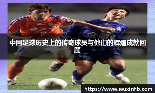 中国足球历史上的传奇球员与他们的辉煌成就回顾